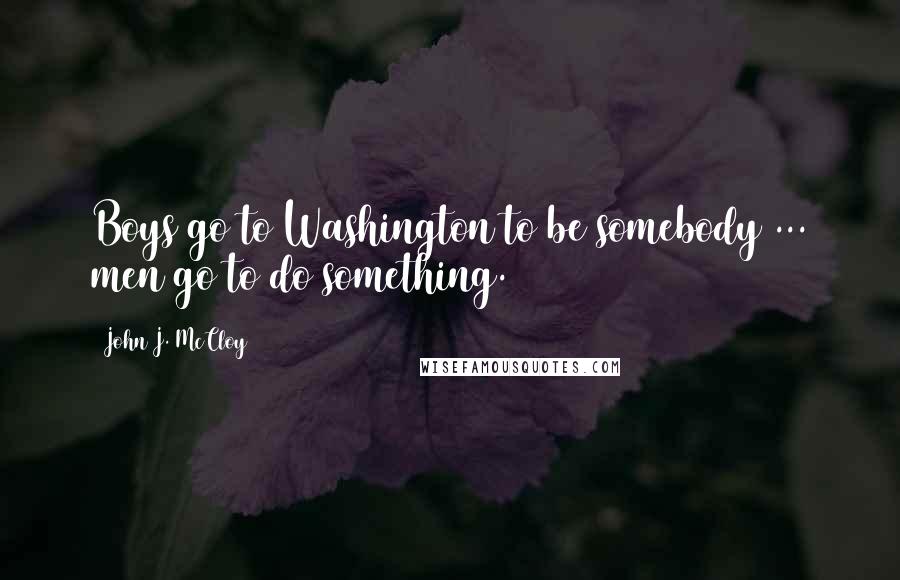 John J. McCloy Quotes: Boys go to Washington to be somebody ... men go to do something.