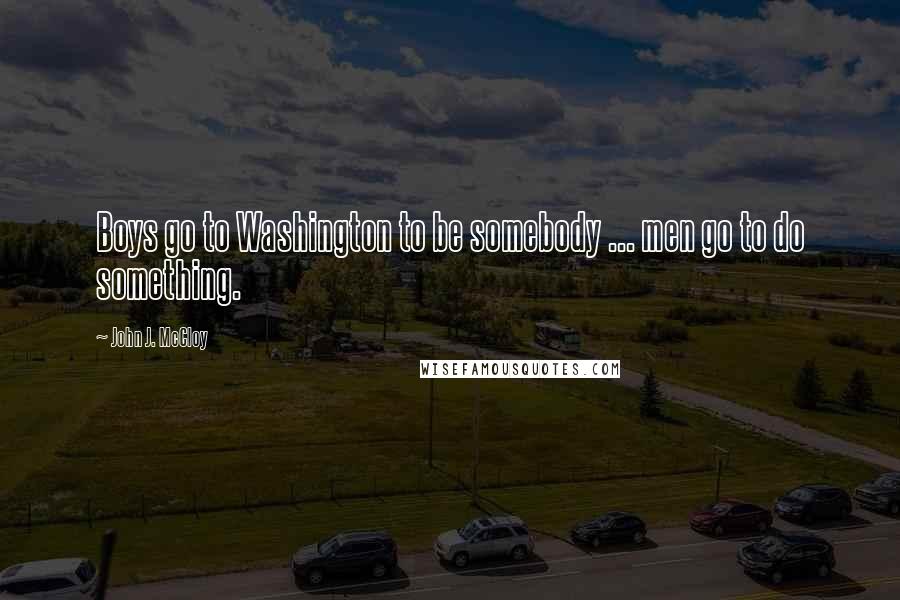 John J. McCloy Quotes: Boys go to Washington to be somebody ... men go to do something.