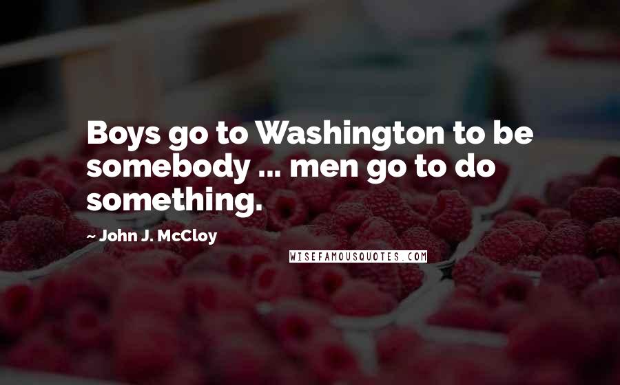 John J. McCloy Quotes: Boys go to Washington to be somebody ... men go to do something.
