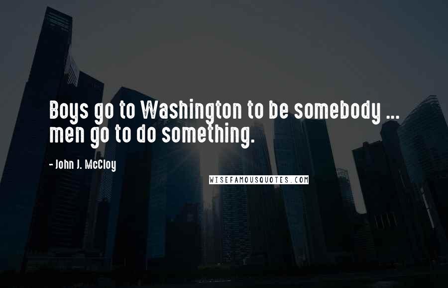 John J. McCloy Quotes: Boys go to Washington to be somebody ... men go to do something.