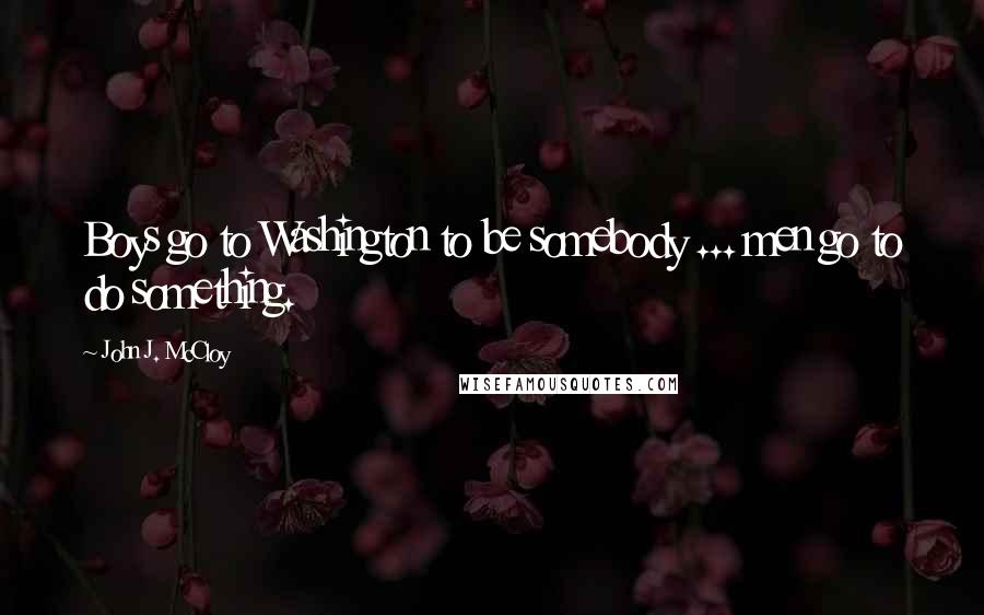 John J. McCloy Quotes: Boys go to Washington to be somebody ... men go to do something.