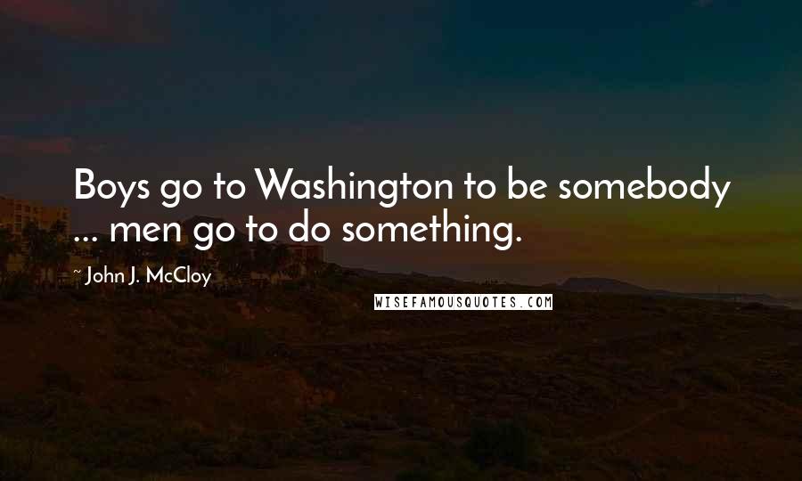 John J. McCloy Quotes: Boys go to Washington to be somebody ... men go to do something.