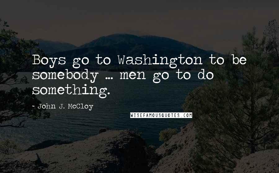 John J. McCloy Quotes: Boys go to Washington to be somebody ... men go to do something.