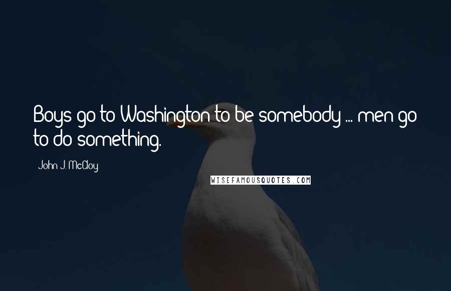 John J. McCloy Quotes: Boys go to Washington to be somebody ... men go to do something.