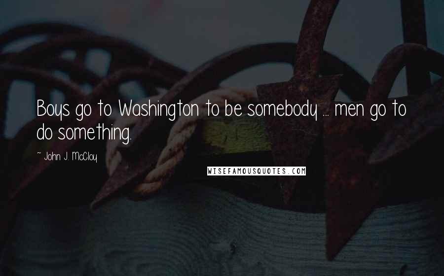 John J. McCloy Quotes: Boys go to Washington to be somebody ... men go to do something.