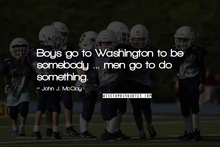 John J. McCloy Quotes: Boys go to Washington to be somebody ... men go to do something.