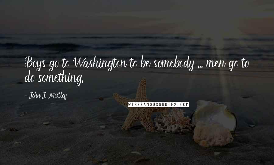 John J. McCloy Quotes: Boys go to Washington to be somebody ... men go to do something.