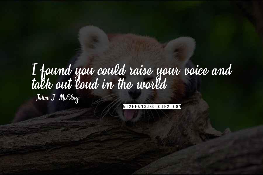 John J. McCloy Quotes: I found you could raise your voice and talk out loud in the world.