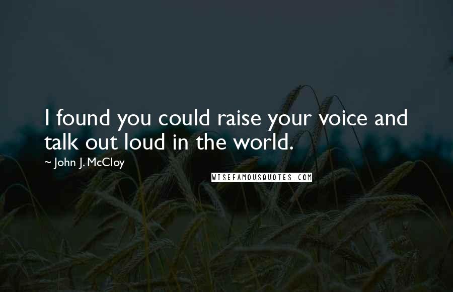 John J. McCloy Quotes: I found you could raise your voice and talk out loud in the world.