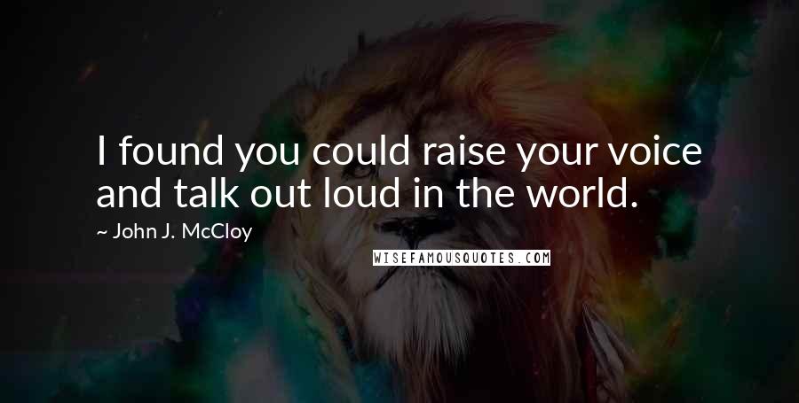 John J. McCloy Quotes: I found you could raise your voice and talk out loud in the world.