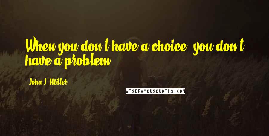 John J. Miller Quotes: When you don't have a choice, you don't have a problem.