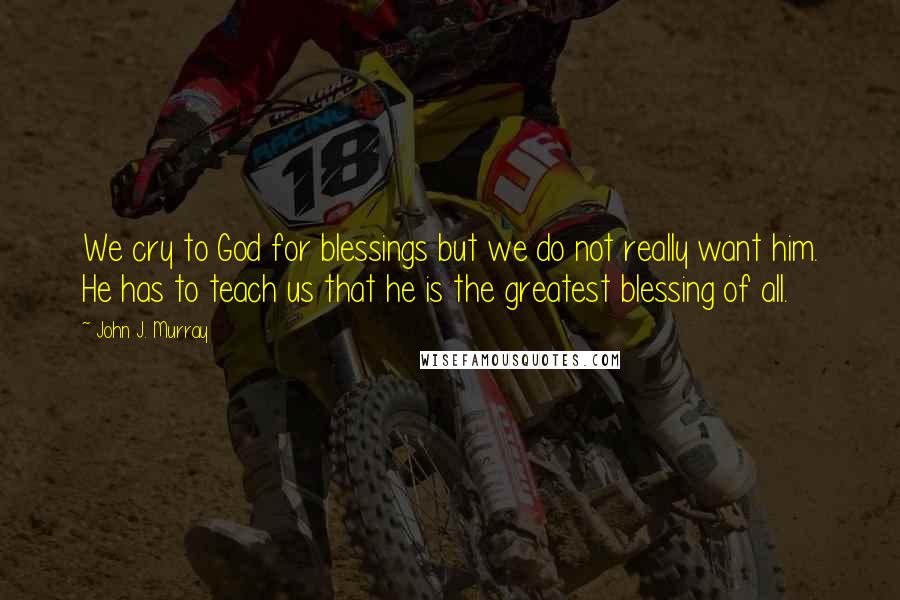 John J. Murray Quotes: We cry to God for blessings but we do not really want him. He has to teach us that he is the greatest blessing of all.