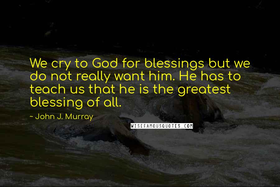 John J. Murray Quotes: We cry to God for blessings but we do not really want him. He has to teach us that he is the greatest blessing of all.