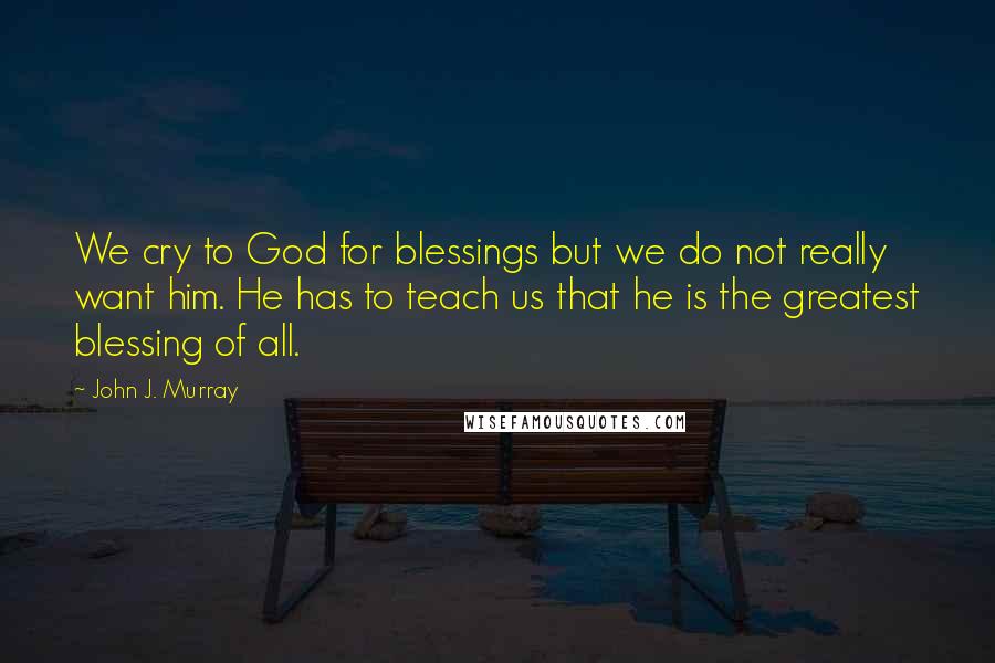 John J. Murray Quotes: We cry to God for blessings but we do not really want him. He has to teach us that he is the greatest blessing of all.