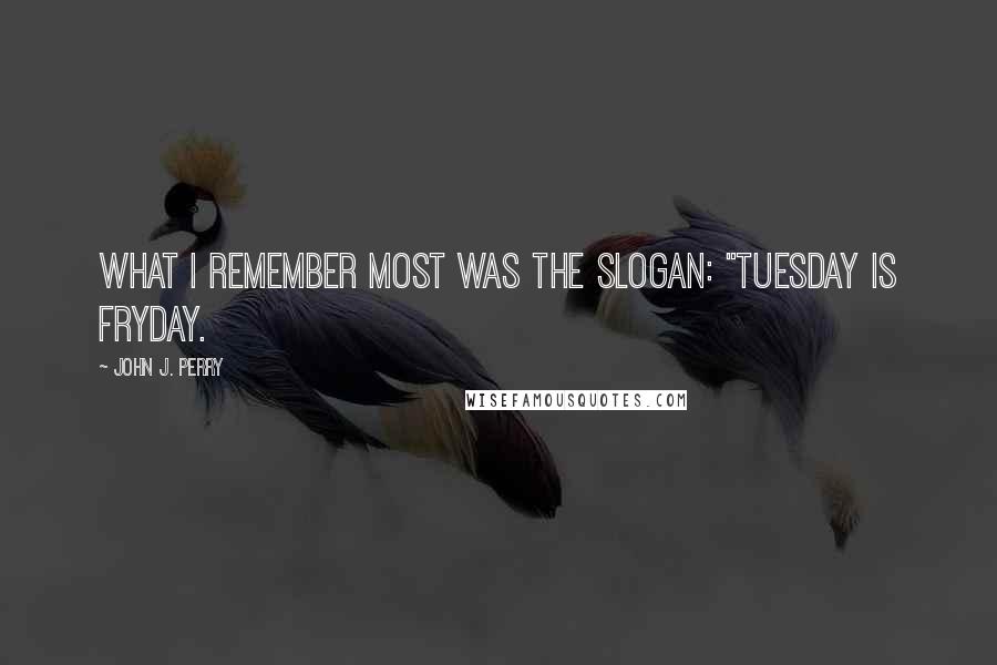 John J. Perry Quotes: What I remember most was the slogan: "Tuesday is Fryday.