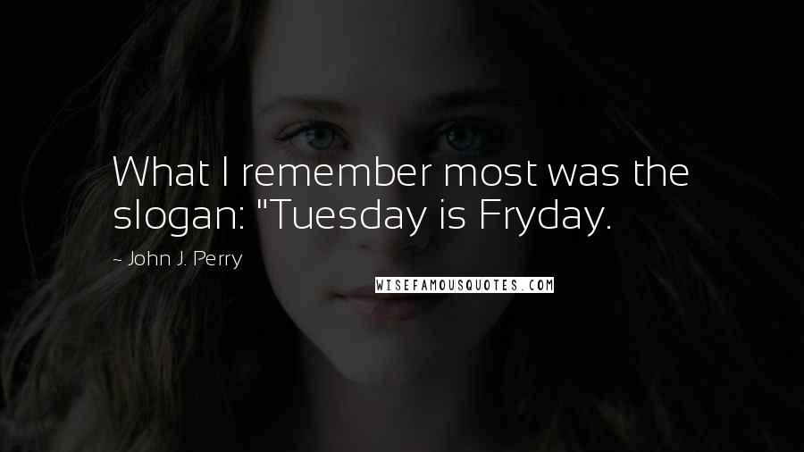 John J. Perry Quotes: What I remember most was the slogan: "Tuesday is Fryday.