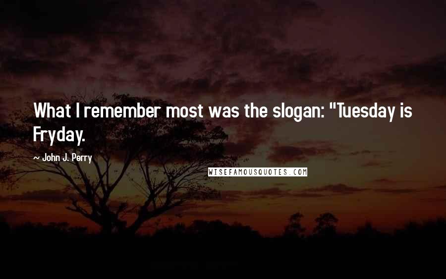 John J. Perry Quotes: What I remember most was the slogan: "Tuesday is Fryday.