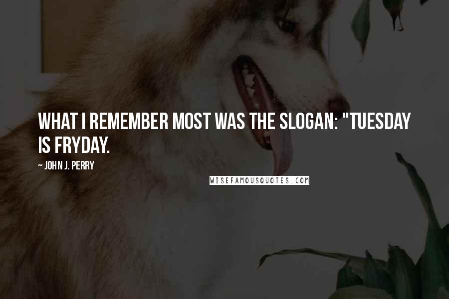 John J. Perry Quotes: What I remember most was the slogan: "Tuesday is Fryday.