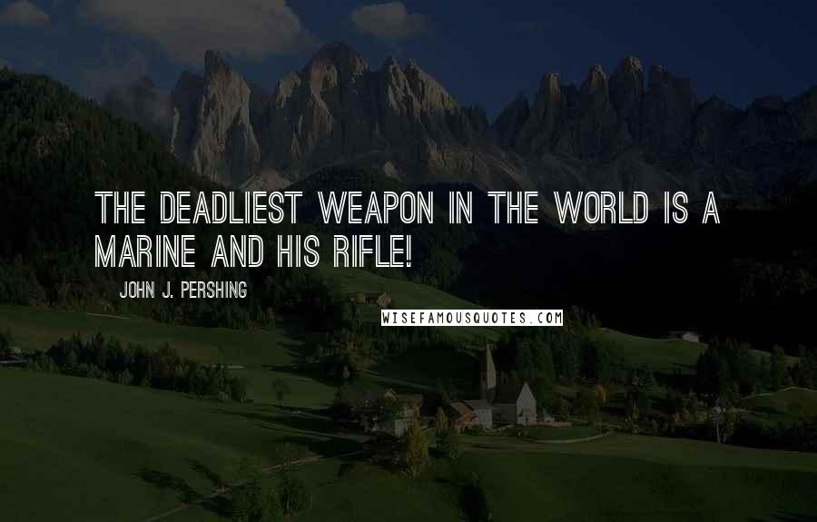 John J. Pershing Quotes: The deadliest weapon in the world is a MARINE and his rifle!