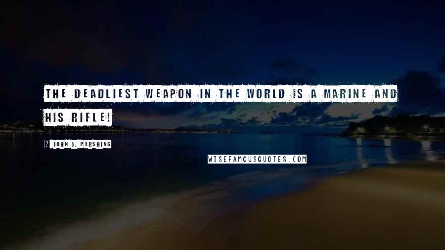 John J. Pershing Quotes: The deadliest weapon in the world is a MARINE and his rifle!