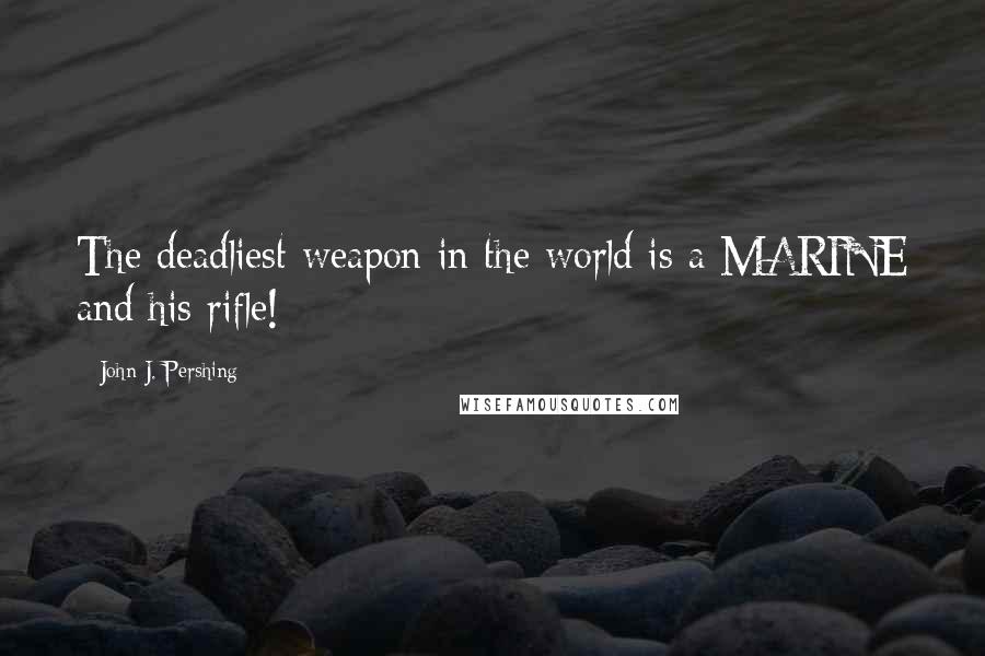 John J. Pershing Quotes: The deadliest weapon in the world is a MARINE and his rifle!