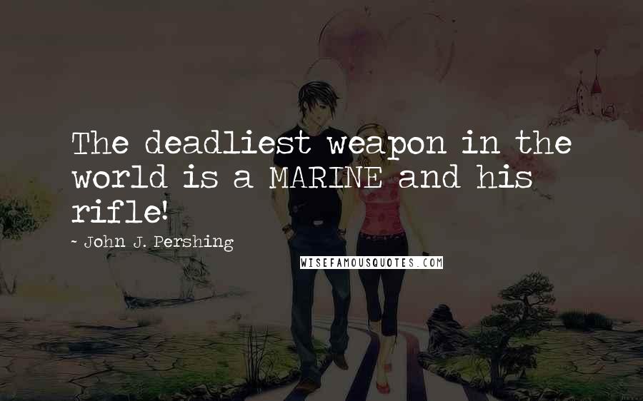 John J. Pershing Quotes: The deadliest weapon in the world is a MARINE and his rifle!