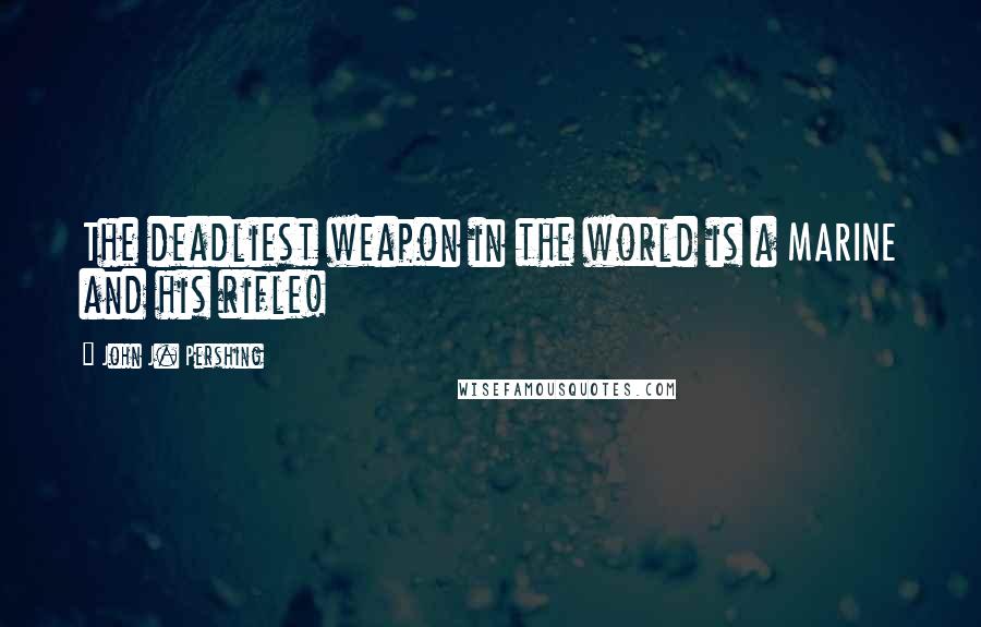 John J. Pershing Quotes: The deadliest weapon in the world is a MARINE and his rifle!