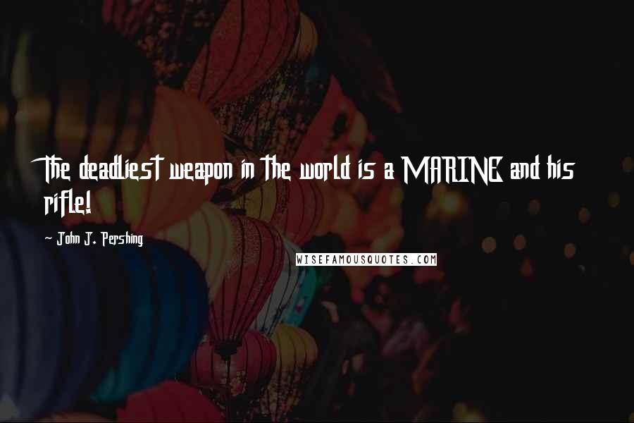 John J. Pershing Quotes: The deadliest weapon in the world is a MARINE and his rifle!