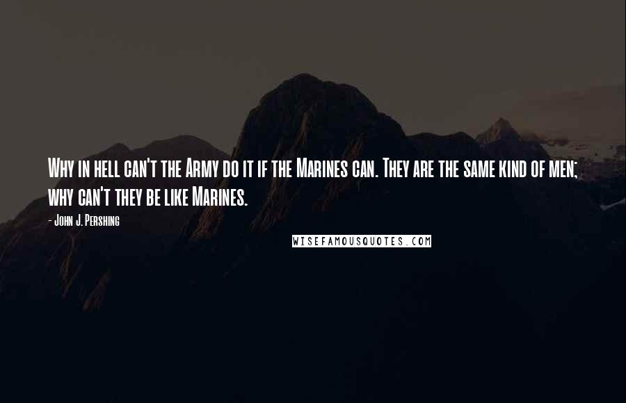 John J. Pershing Quotes: Why in hell can't the Army do it if the Marines can. They are the same kind of men; why can't they be like Marines.