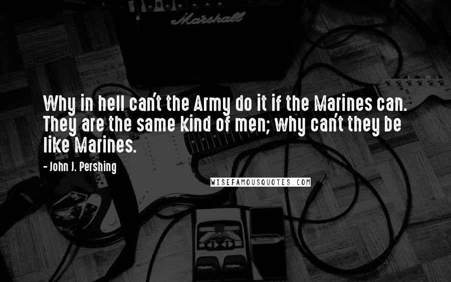 John J. Pershing Quotes: Why in hell can't the Army do it if the Marines can. They are the same kind of men; why can't they be like Marines.