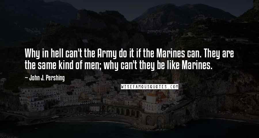 John J. Pershing Quotes: Why in hell can't the Army do it if the Marines can. They are the same kind of men; why can't they be like Marines.