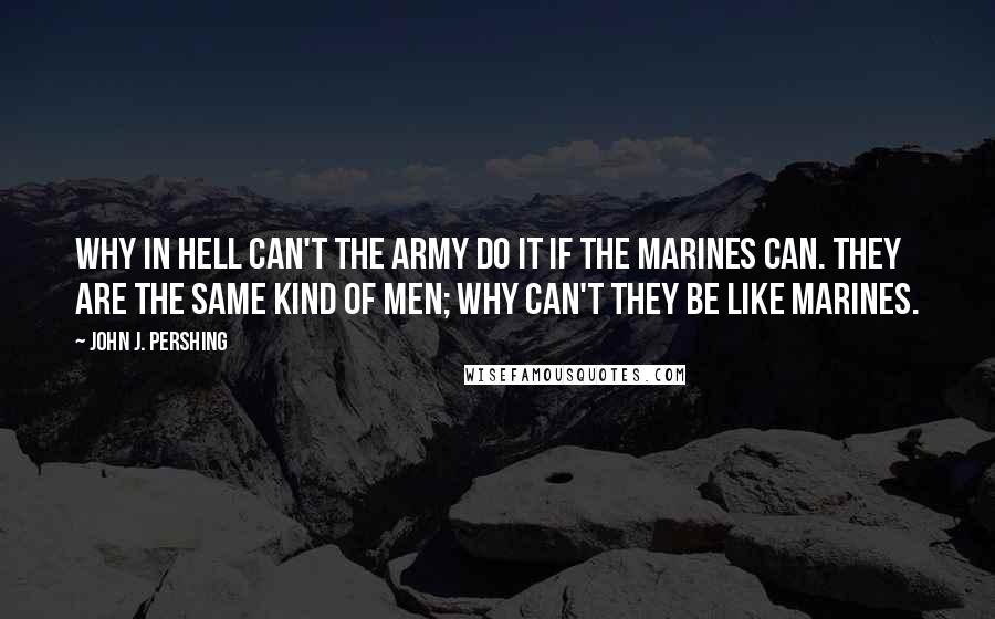 John J. Pershing Quotes: Why in hell can't the Army do it if the Marines can. They are the same kind of men; why can't they be like Marines.