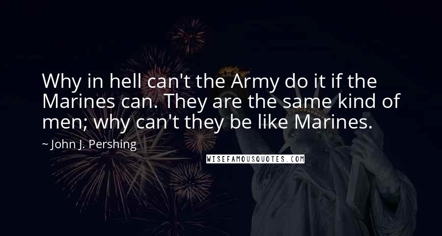 John J. Pershing Quotes: Why in hell can't the Army do it if the Marines can. They are the same kind of men; why can't they be like Marines.