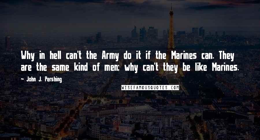 John J. Pershing Quotes: Why in hell can't the Army do it if the Marines can. They are the same kind of men; why can't they be like Marines.