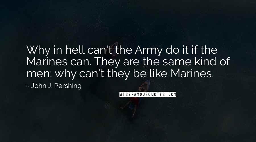 John J. Pershing Quotes: Why in hell can't the Army do it if the Marines can. They are the same kind of men; why can't they be like Marines.