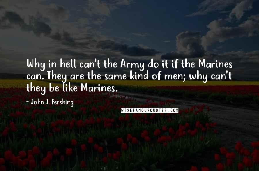John J. Pershing Quotes: Why in hell can't the Army do it if the Marines can. They are the same kind of men; why can't they be like Marines.
