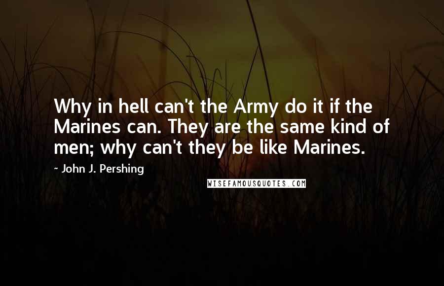 John J. Pershing Quotes: Why in hell can't the Army do it if the Marines can. They are the same kind of men; why can't they be like Marines.