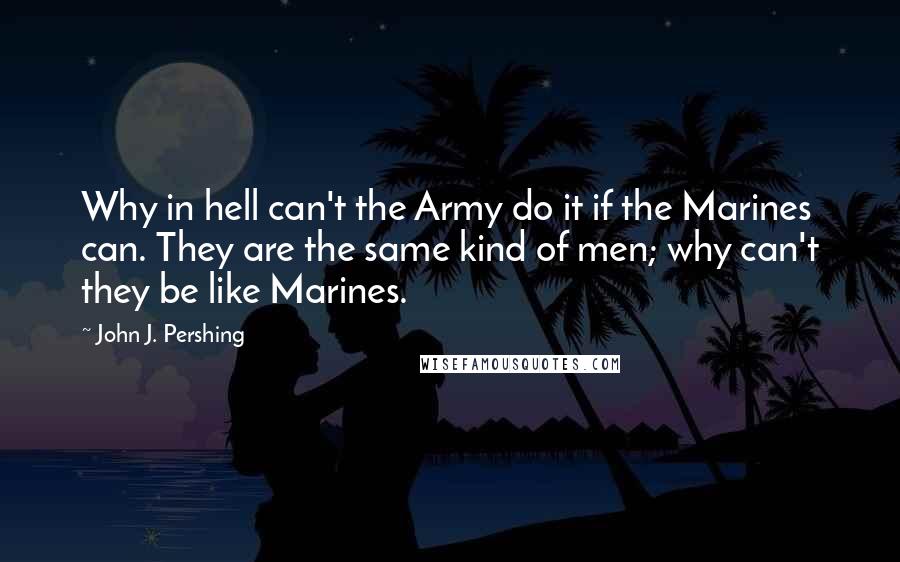 John J. Pershing Quotes: Why in hell can't the Army do it if the Marines can. They are the same kind of men; why can't they be like Marines.