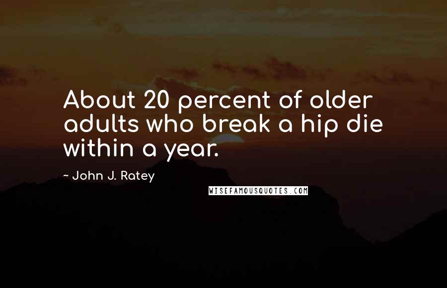 John J. Ratey Quotes: About 20 percent of older adults who break a hip die within a year.