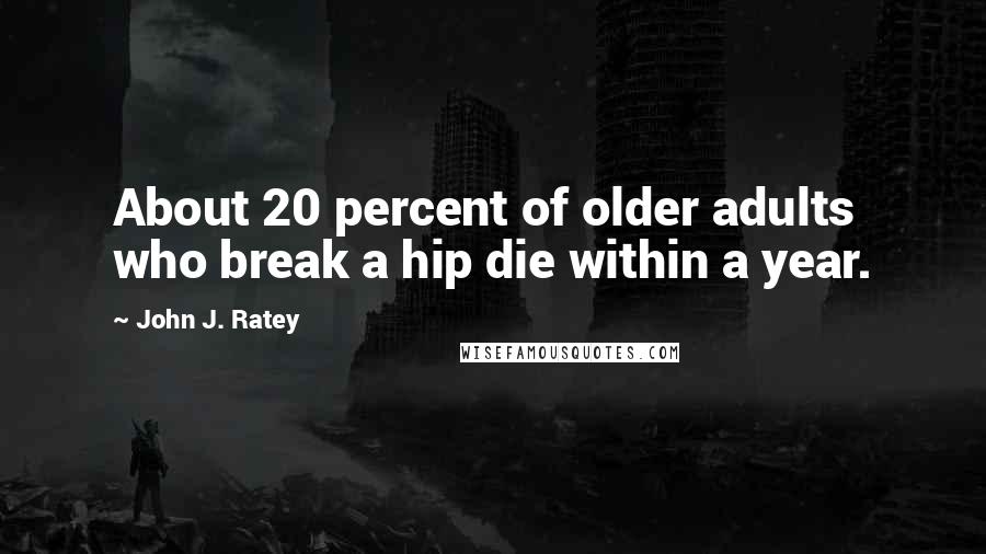 John J. Ratey Quotes: About 20 percent of older adults who break a hip die within a year.