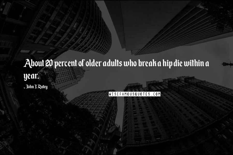 John J. Ratey Quotes: About 20 percent of older adults who break a hip die within a year.