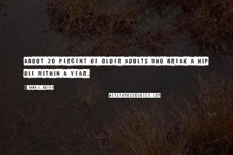 John J. Ratey Quotes: About 20 percent of older adults who break a hip die within a year.