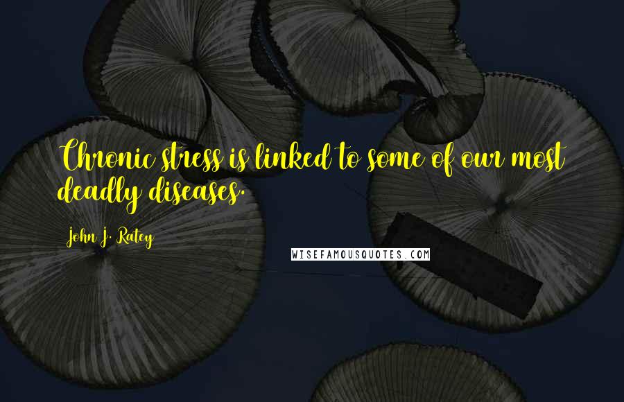 John J. Ratey Quotes: Chronic stress is linked to some of our most deadly diseases.