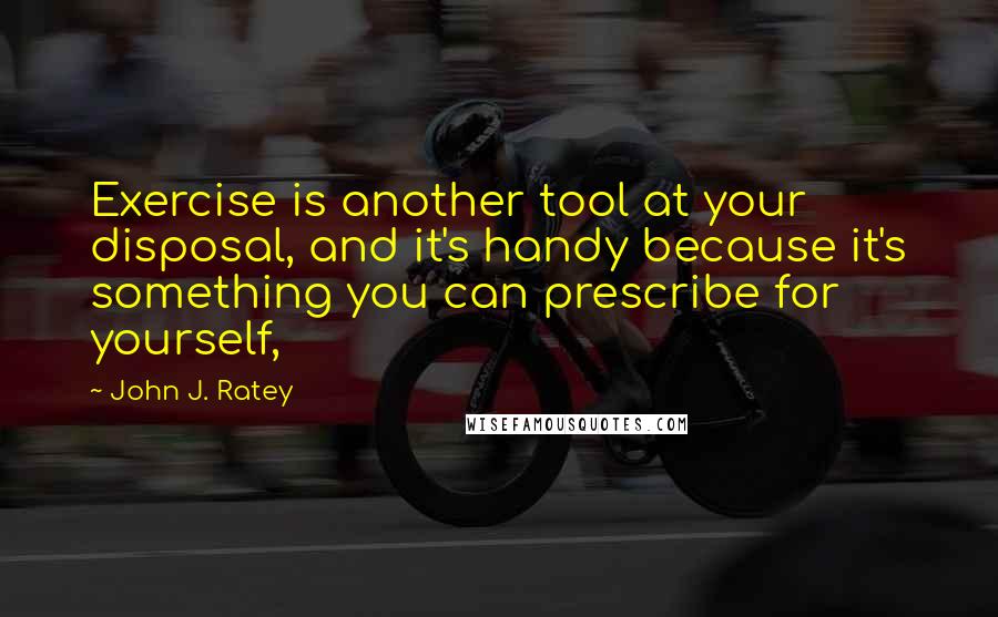 John J. Ratey Quotes: Exercise is another tool at your disposal, and it's handy because it's something you can prescribe for yourself,