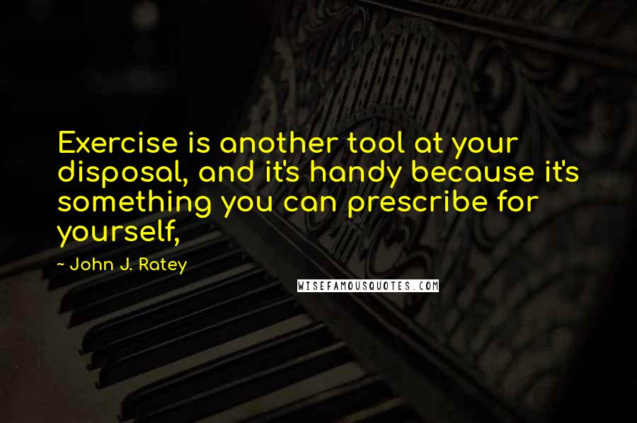 John J. Ratey Quotes: Exercise is another tool at your disposal, and it's handy because it's something you can prescribe for yourself,