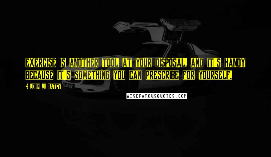 John J. Ratey Quotes: Exercise is another tool at your disposal, and it's handy because it's something you can prescribe for yourself,
