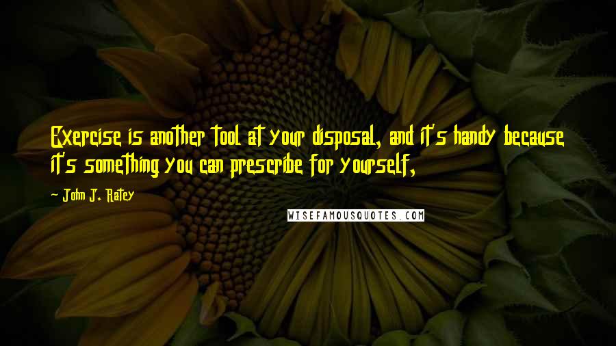 John J. Ratey Quotes: Exercise is another tool at your disposal, and it's handy because it's something you can prescribe for yourself,
