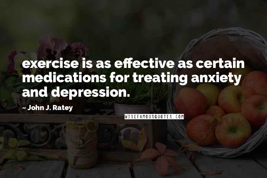 John J. Ratey Quotes: exercise is as effective as certain medications for treating anxiety and depression.