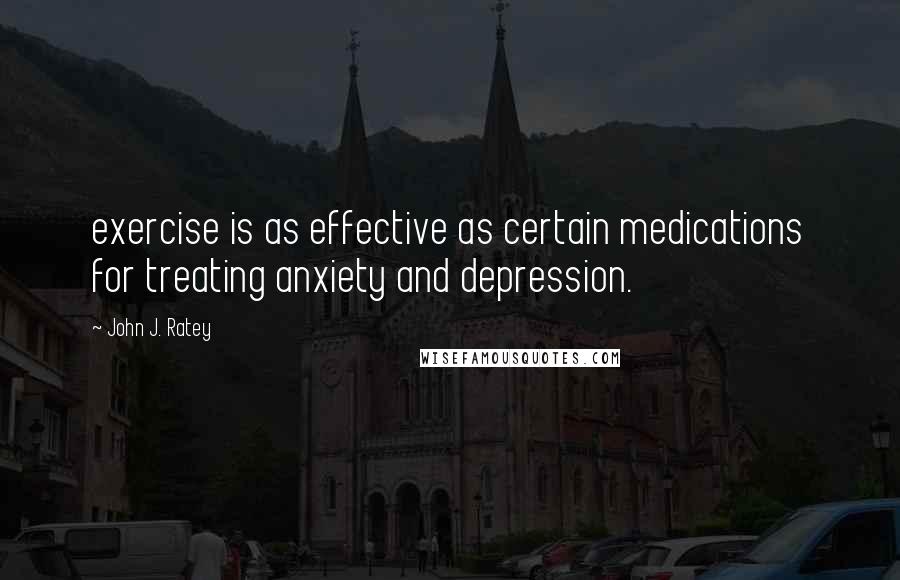 John J. Ratey Quotes: exercise is as effective as certain medications for treating anxiety and depression.