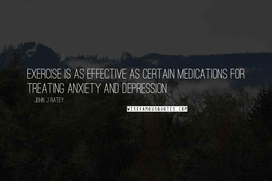 John J. Ratey Quotes: exercise is as effective as certain medications for treating anxiety and depression.